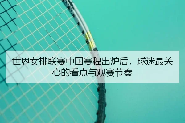 世界女排联赛中国赛程出炉后，球迷最关心的看点与观赛节奏