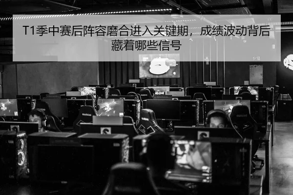 T1季中赛后阵容磨合进入关键期，成绩波动背后藏着哪些信号