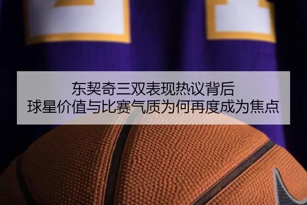 东契奇三双表现热议背后 球星价值与比赛气质为何再度成为焦点 - biying